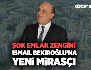 ŞOK Emlak Zengini İsmail Bekiroğlu’na Yeni Mirasçı