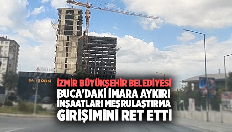 İzmir büyükşehir belediyesi Buca ‘daki imara aykırı İnşaatları meşrulaştırma Girişimini Ret etti