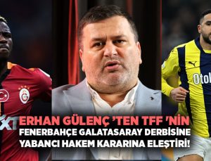 Erhan Gülenç ’ten TFF ‘nin Fenerbahçe Galatasaray Derbisine Yabancı Hakem Kararına Sert Eleştiri!