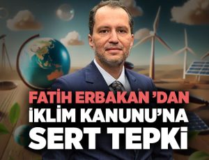 Fatih Erbakan ’dan İklim Kanunu’na Sert Tepki