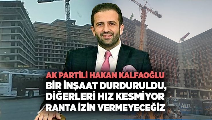 AK Partili Hakan Kalfaoğlu bir İnşaat durduruldu, diğerleri Hız Kesmiyor ranta izin vermeyeceğiz