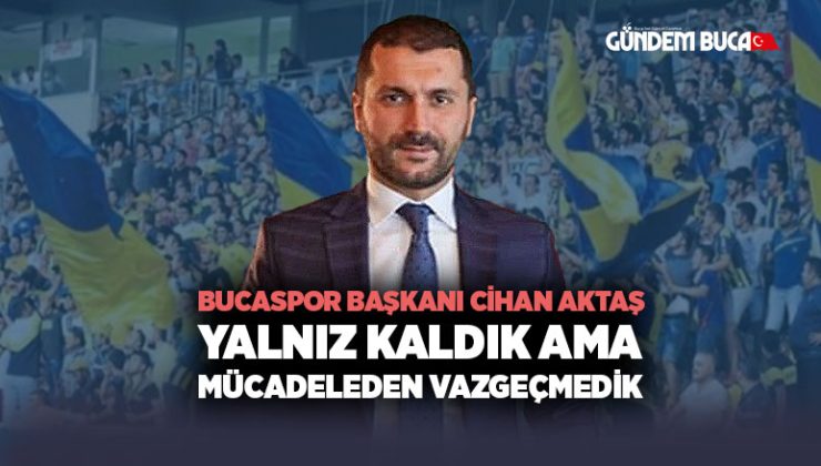 Bucaspor Başkanı Cihan Aktaş “Yalnız Kaldık Ama Mücadeleden Vazgeçmedik”