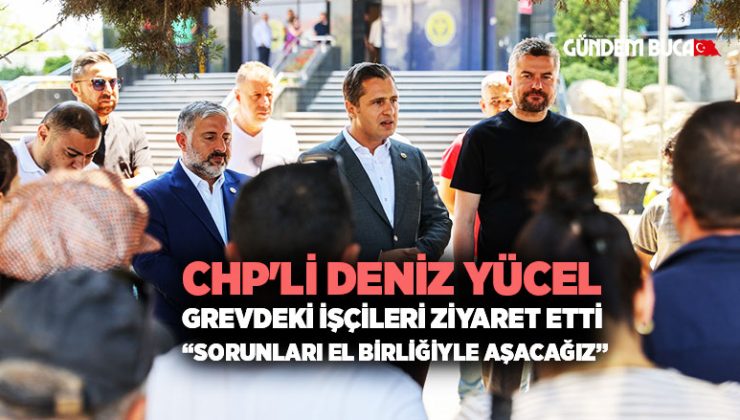 CHP ‘li Deniz Yücel Grevdeki İşçileri Ziyaret etti “Sorunları El Birliğiyle Aşacağız”