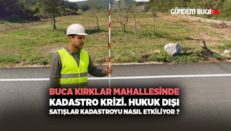 Buca Kırklar Mahallesi Kadastro Krizi. Hukuk dışı satışlar Kadastroyu nasıl etkiliyor ?