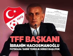 TFF Başkanı İbrahim Hacıosmanoğlu : Türk futbolunda tarihi temizlik süreci başlıyor