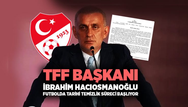 TFF Başkanı İbrahim Hacıosmanoğlu : Türk futbolunda tarihi temizlik süreci başlıyor