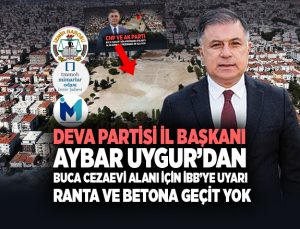 DEVA Partisi İzmir il başkanı Aybar Uygur’dan Buca Cezaevi alanı için İBB’ye Uyarı “Ranta ve Betona geçit yok”