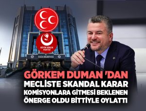 Görkem Duman ‘dan Skandal Karar: Komisyonlara gitmesi beklenen Önerge Oldu Bittiyle Oylattı.