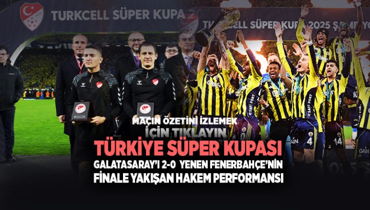 Türkiye Süper Kupası Galatasaray ’ı 2-0 yenen Fenerbahçe ’nin Finale Yakışan Hakem Performansı