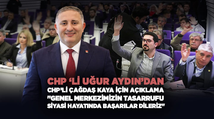 CHP’li Uğur Aydın ’dan CHP’li Çağdaş Kaya İçin Açıklama “Genel Merkezimizin Tasarrufu”