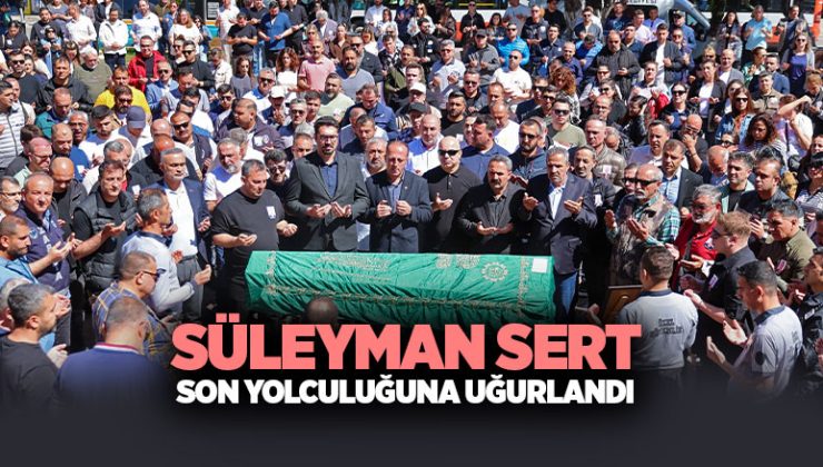 Süleyman Sert Son Yolculuğuna Uğurlandı