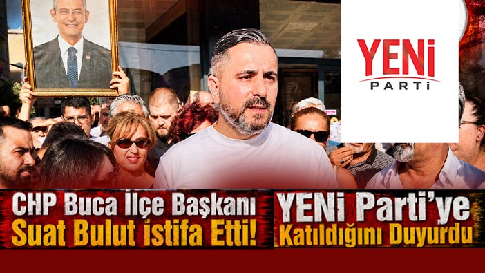 CHP Buca İlçe Başkanı Suat Bulut İstifa Etti! YENİ Parti’ye Katıldığını Duyurdu