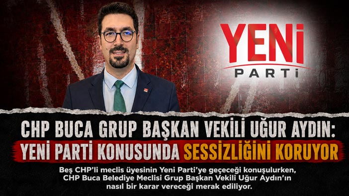 CHP Buca Grup başkan vekili Uğur Aydın: Yeni Parti Konusunda Sessizliğini Koruyor