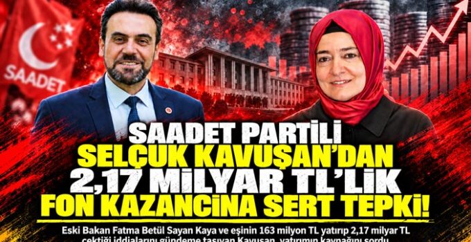 Saadet Partili Selçuk Kavuşan ‘dan 2,17 Milyar TL’lik Fon Kazancına Sert Tepki