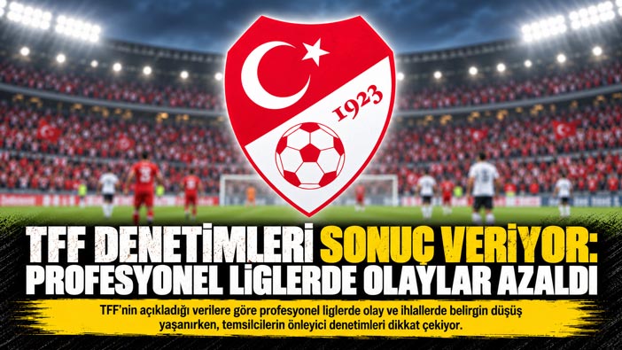 TFF DENETİMLERİ SONUÇ VERİYOR: PROFESYONEL LİGLERDE OLAYLAR AZALDI SEYİCİ SAYISI YÜKSELDİ