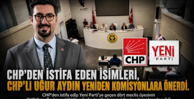 CHP ’den İstifa eden İsimleri, CHP ‘li Uğur Aydın yeniden komisyonlara önerdi.