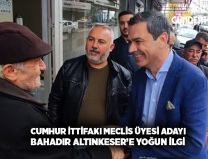 Cumhur ittifakı Meclis üyesi adayı Bahadır Altınkeser’e yoğun ilgi