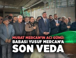 Murat Mercan ’ın Acı Günü Babası Yusuf Mercan ’a Son Veda