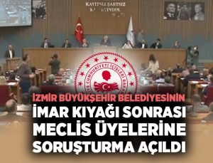 İçişleri Bakanlığı, İzmir büyükşehir belediyesinin imar kıyağı sonrası meclis üyelerine soruşturma başlattı
