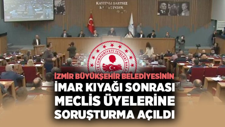 İçişleri Bakanlığı, İzmir büyükşehir belediyesinin imar kıyağı sonrası meclis üyelerine soruşturma başlattı