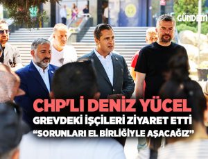 CHP ‘li Deniz Yücel Grevdeki İşçileri Ziyaret etti “Sorunları El Birliğiyle Aşacağız”