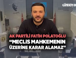 AK Partili Fatih Polatoğlu “Meclis Mahkemenin Üzerine Karar Alamaz” dedi.