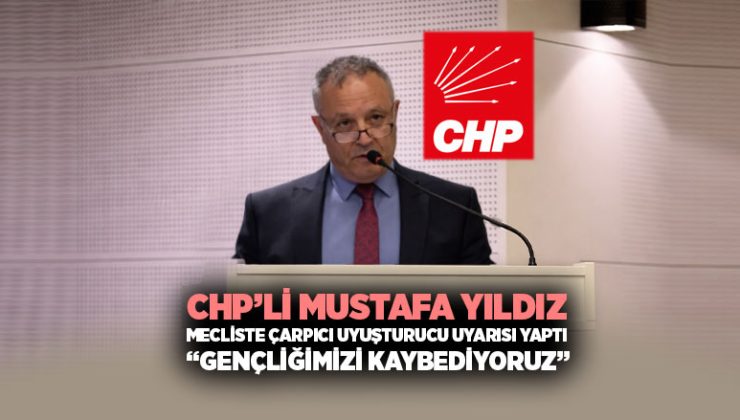 CHP ’li Mustafa Yıldız Mecliste Çarpıcı Uyuşturucu uyarısı yaptı “Gençliğimizi Kaybediyoruz”