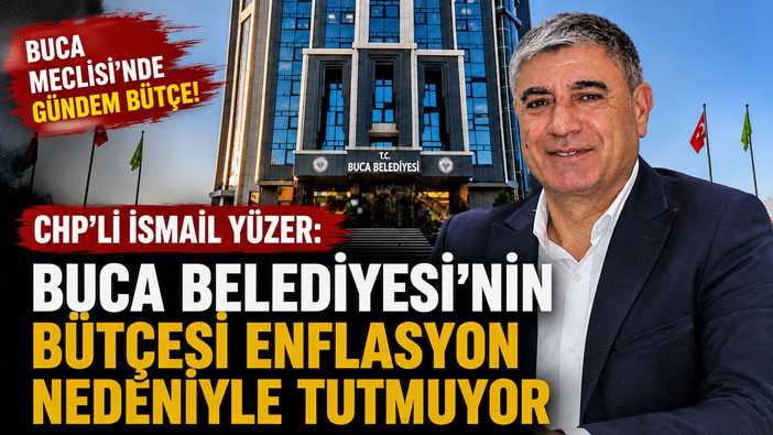 CHP’li İsmail Yüzer: “Buca Belediyesi’nin Bütçesi Enflasyon Nedeniyle Tutmuyor”