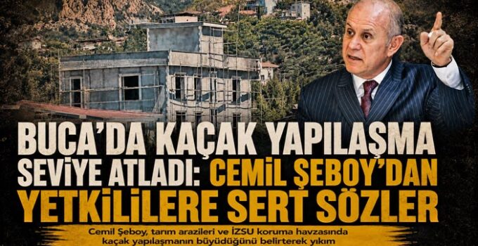 Buca’da Kaçak Yapılaşma Seviye Atladı: Cemil Şeboy ’dan Yetkililere Sert Sözler